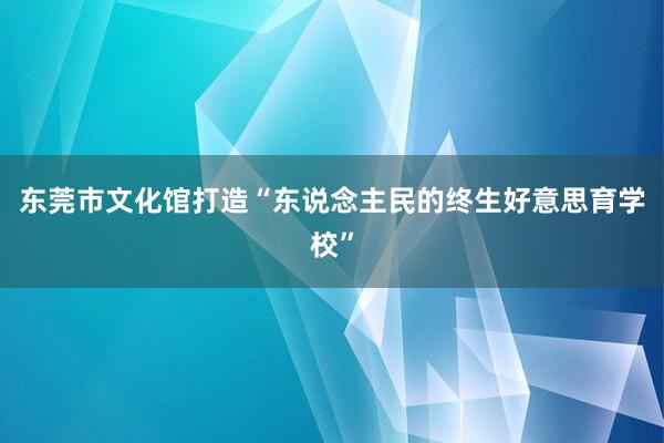东莞市文化馆打造“东说念主民的终生好意思育学校”