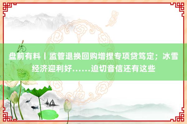 盘前有料丨监管退换回购增捏专项贷笃定；冰雪经济迎利好……迫切音信还有这些