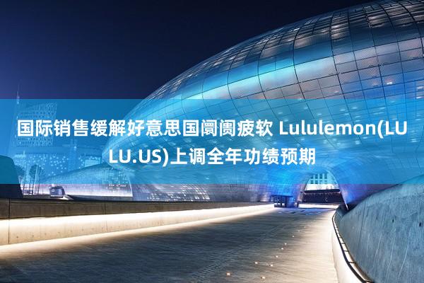 国际销售缓解好意思国阛阓疲软 Lululemon(LULU.US)上调全年功绩预期
