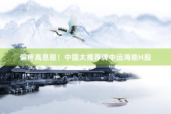 偏疼高息股！中国太推荐牌中远海能H股