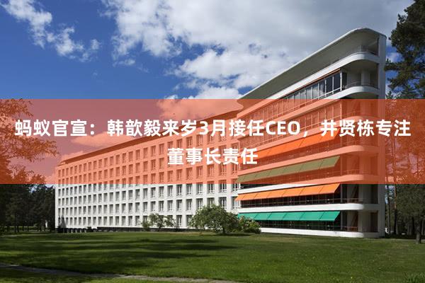 蚂蚁官宣：韩歆毅来岁3月接任CEO，井贤栋专注董事长责任