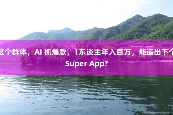 这个群体，AI 抓爆款，1东谈主年入百万，能造出下个Super App?