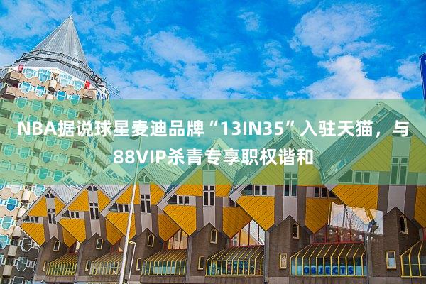 NBA据说球星麦迪品牌“13IN35”入驻天猫，与88VIP杀青专享职权谐和