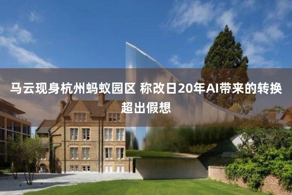马云现身杭州蚂蚁园区 称改日20年AI带来的转换超出假想