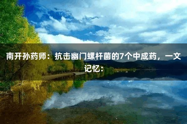 南开孙药师：抗击幽门螺杆菌的7个中成药，一文记忆：