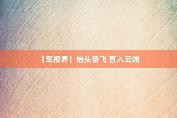 【军视界】抬头奋飞 直入云端