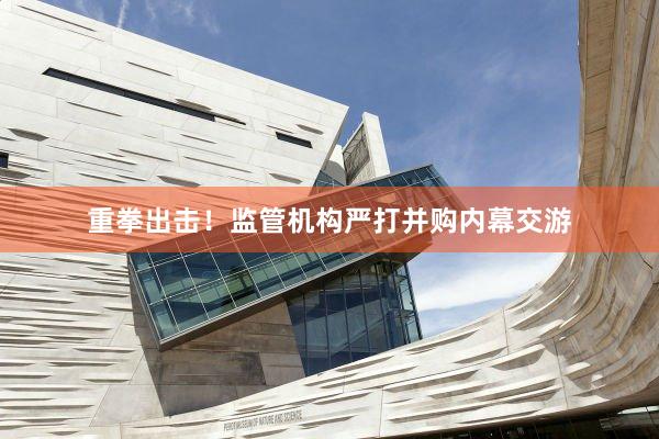 重拳出击！监管机构严打并购内幕交游
