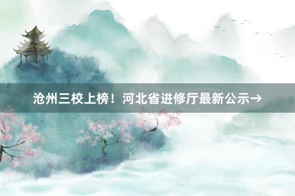 沧州三校上榜！河北省进修厅最新公示→