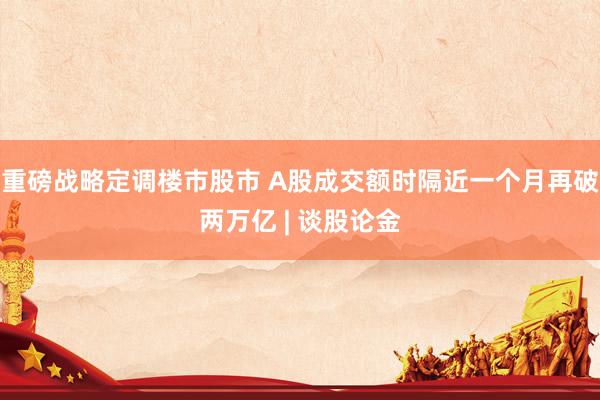 重磅战略定调楼市股市 A股成交额时隔近一个月再破两万亿 | 谈股论金