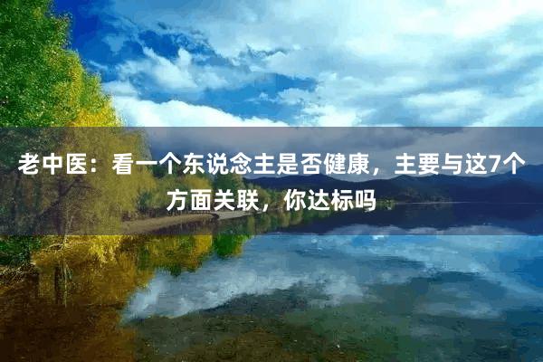 老中医：看一个东说念主是否健康，主要与这7个方面关联，你达标吗