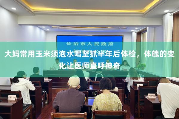 大妈常用玉米须泡水喝坚抓半年后体检，体魄的变化让医师直呼神奇