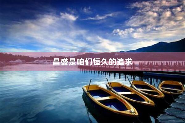 昌盛是咱们恒久的追求