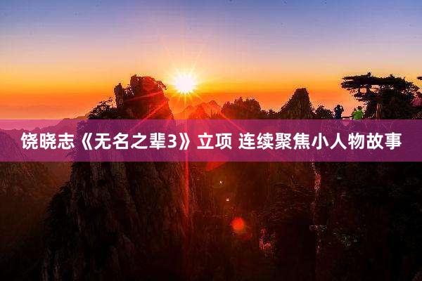 饶晓志《无名之辈3》立项 连续聚焦小人物故事