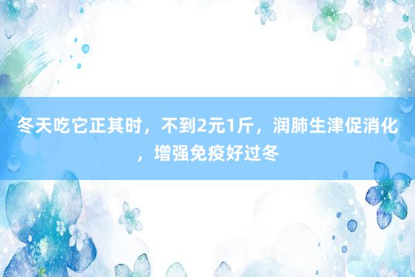 冬天吃它正其时，不到2元1斤，润肺生津促消化，增强免疫好过冬