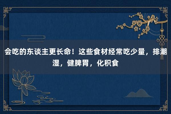 会吃的东谈主更长命！这些食材经常吃少量，排潮湿，健脾胃，化积食