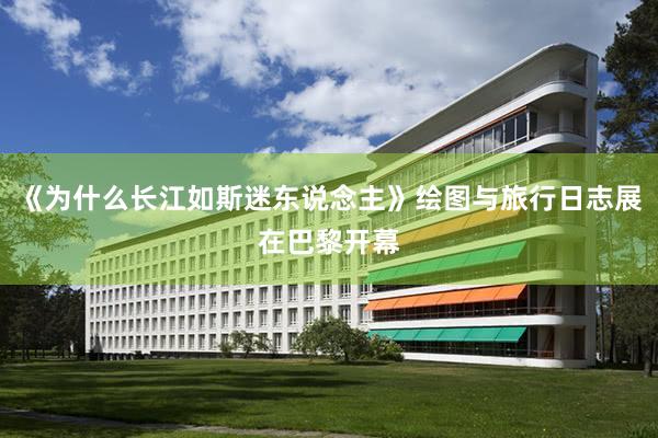 《为什么长江如斯迷东说念主》绘图与旅行日志展在巴黎开幕