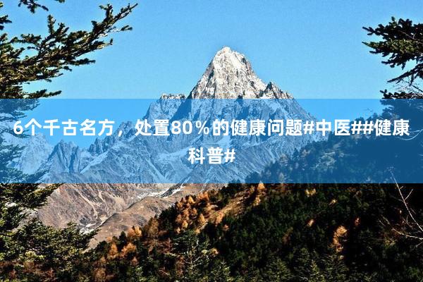 6个千古名方，处置80％的健康问题#中医##健康科普#